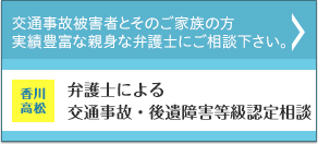 交通事故被害者とそのご家族の方 実績豊富な親身な弁護士にご相談下さい。 香川 高松 弁護士による交通事故・後遺障害等級認定相談