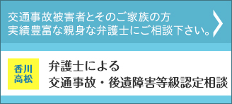 交通事故被害者とそのご家族の方 実績豊富な親身な弁護士にご相談下さい。 香川 高松 弁護士による交通事故・後遺障害等級認定相談