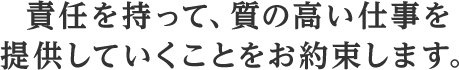 責任を持って、質の高い仕事を提供していくことをお約束します。